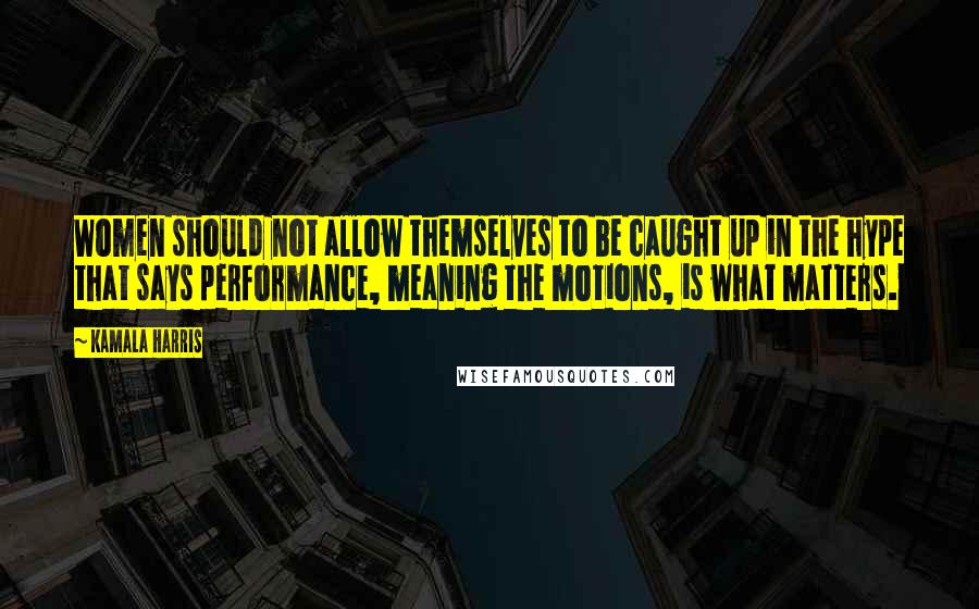 Kamala Harris Quotes: Women should not allow themselves to be caught up in the hype that says performance, meaning the motions, is what matters.