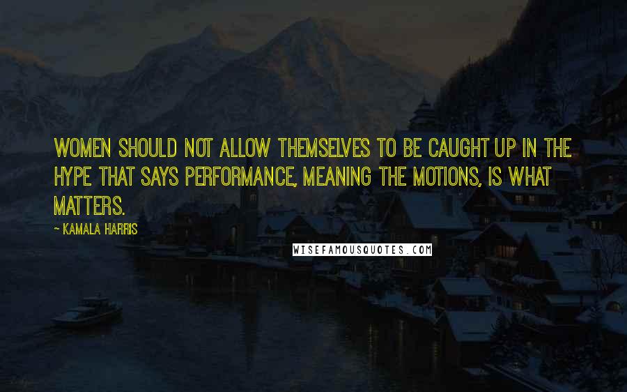 Kamala Harris Quotes: Women should not allow themselves to be caught up in the hype that says performance, meaning the motions, is what matters.