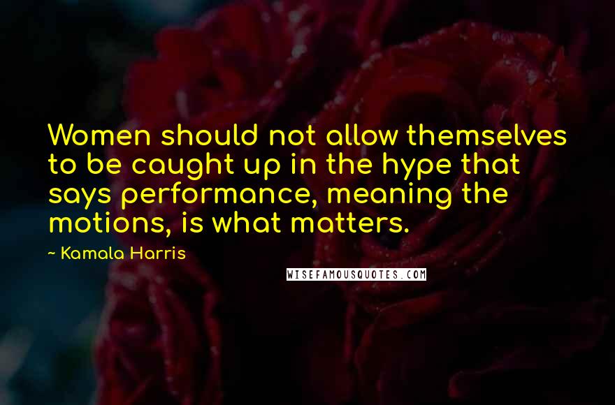 Kamala Harris Quotes: Women should not allow themselves to be caught up in the hype that says performance, meaning the motions, is what matters.