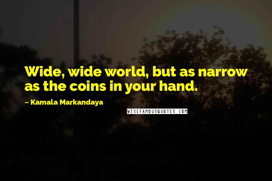 Kamala Markandaya Quotes: Wide, wide world, but as narrow as the coins in your hand.