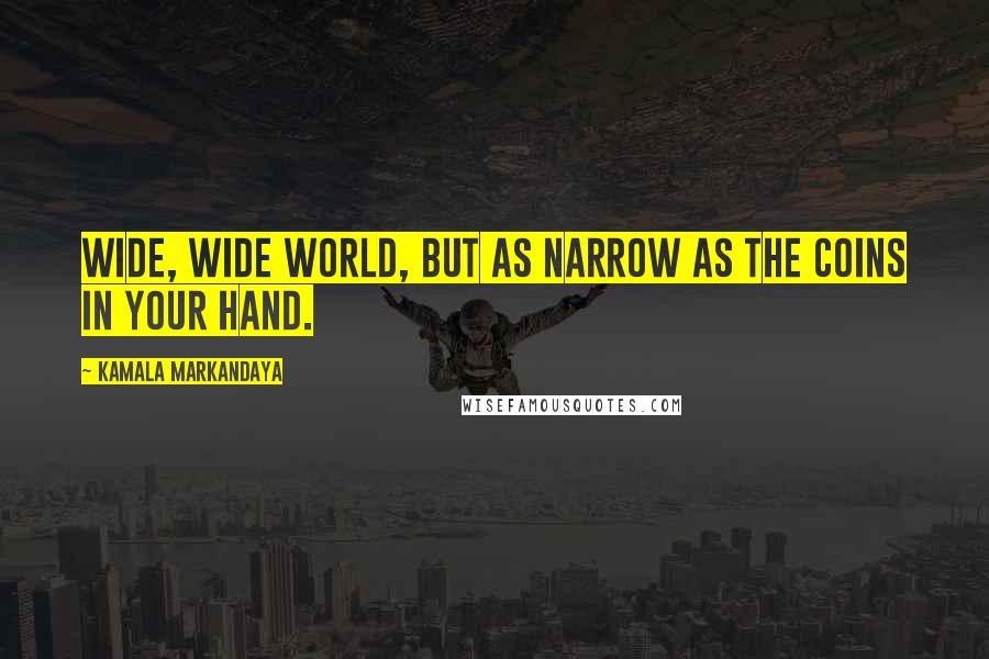 Kamala Markandaya Quotes: Wide, wide world, but as narrow as the coins in your hand.