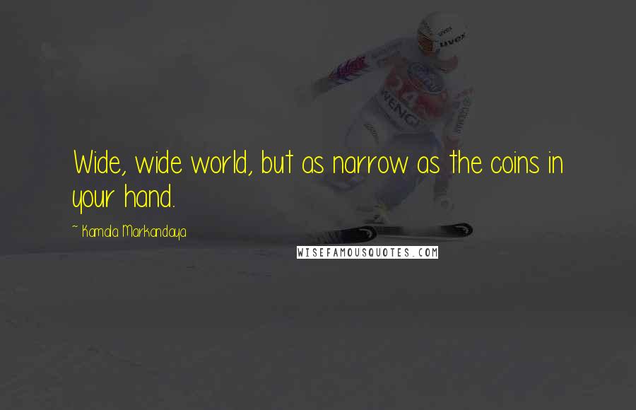 Kamala Markandaya Quotes: Wide, wide world, but as narrow as the coins in your hand.