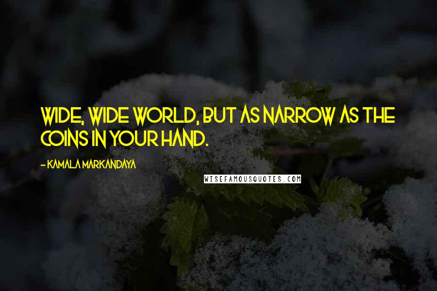 Kamala Markandaya Quotes: Wide, wide world, but as narrow as the coins in your hand.