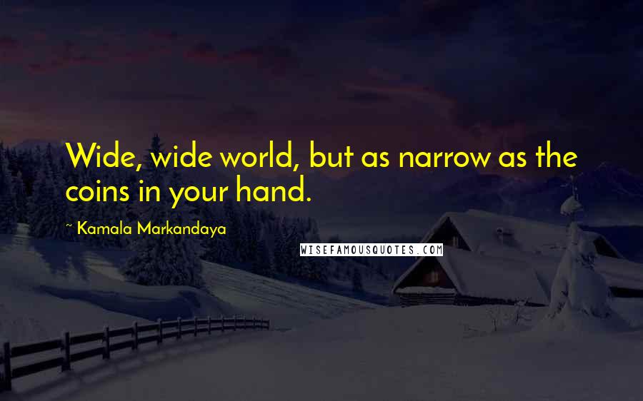 Kamala Markandaya Quotes: Wide, wide world, but as narrow as the coins in your hand.