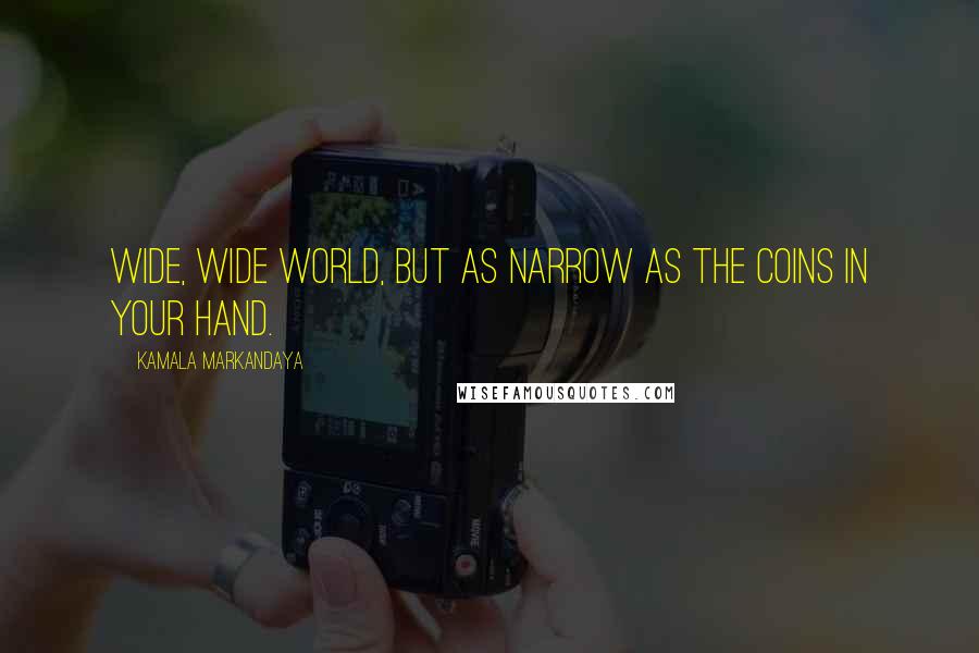 Kamala Markandaya Quotes: Wide, wide world, but as narrow as the coins in your hand.