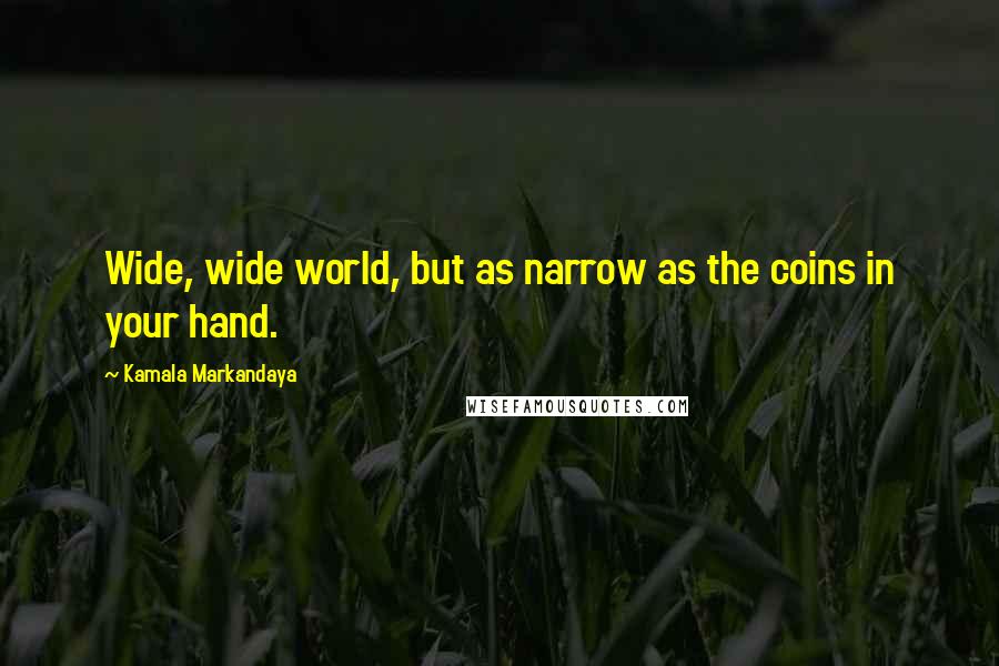 Kamala Markandaya Quotes: Wide, wide world, but as narrow as the coins in your hand.