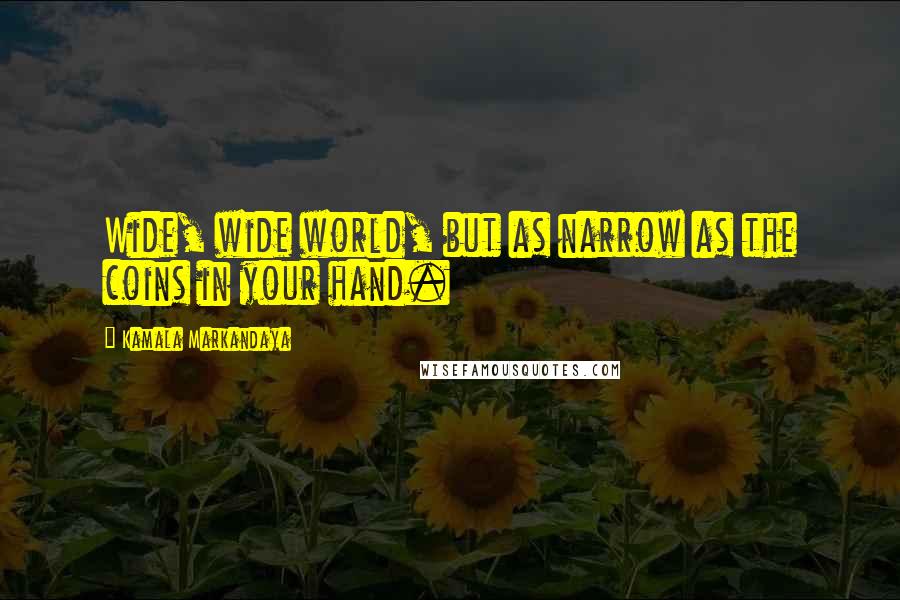 Kamala Markandaya Quotes: Wide, wide world, but as narrow as the coins in your hand.