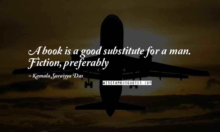 Kamala Suraiyya Das Quotes: A book is a good substitute for a man. Fiction, preferably