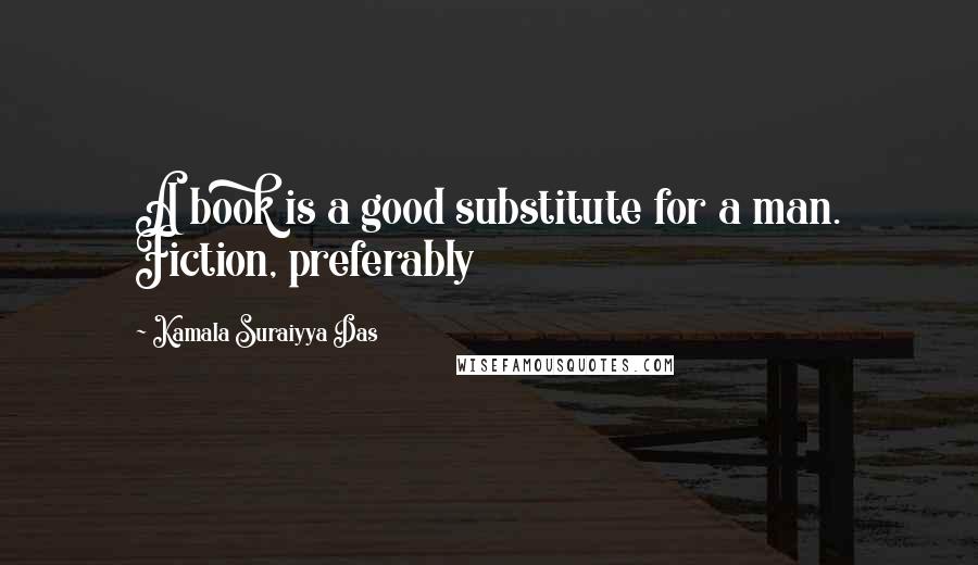 Kamala Suraiyya Das Quotes: A book is a good substitute for a man. Fiction, preferably