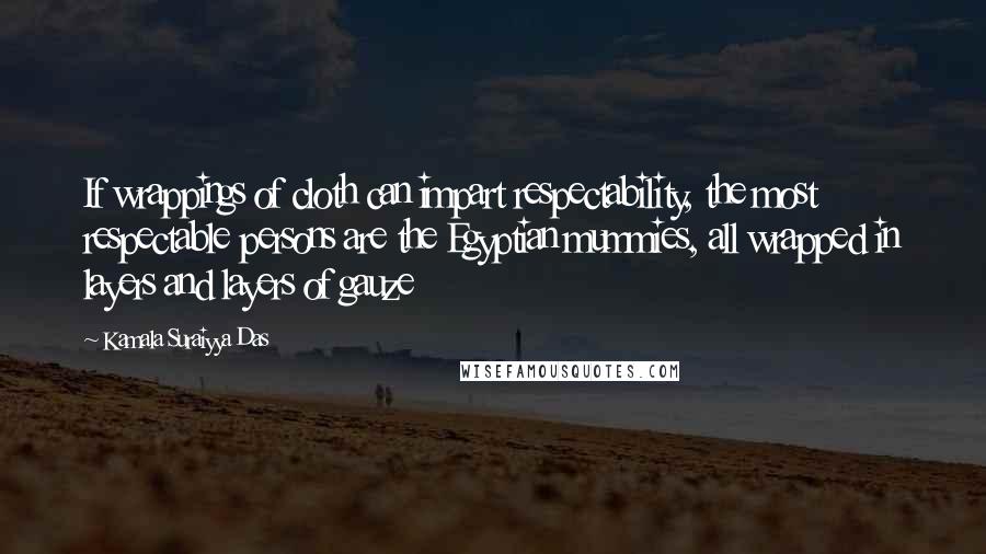 Kamala Suraiyya Das Quotes: If wrappings of cloth can impart respectability, the most respectable persons are the Egyptian mummies, all wrapped in layers and layers of gauze