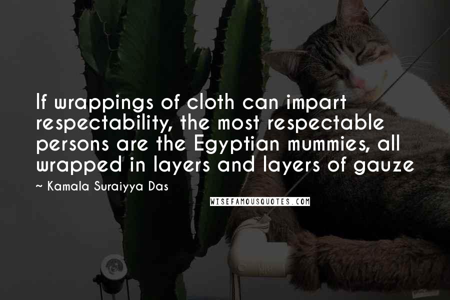 Kamala Suraiyya Das Quotes: If wrappings of cloth can impart respectability, the most respectable persons are the Egyptian mummies, all wrapped in layers and layers of gauze