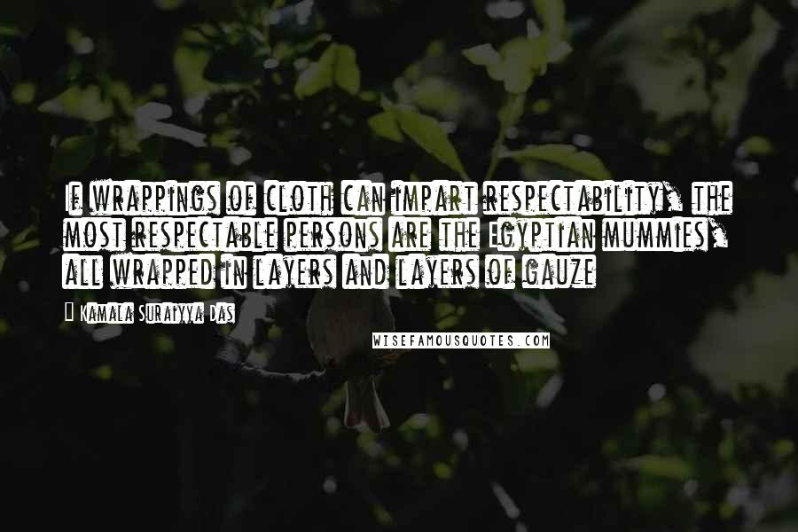 Kamala Suraiyya Das Quotes: If wrappings of cloth can impart respectability, the most respectable persons are the Egyptian mummies, all wrapped in layers and layers of gauze