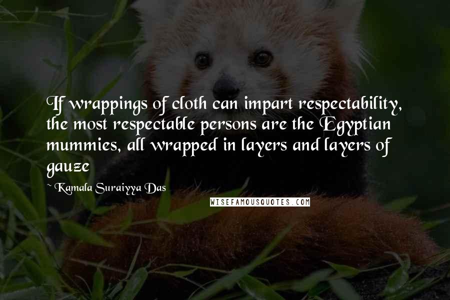 Kamala Suraiyya Das Quotes: If wrappings of cloth can impart respectability, the most respectable persons are the Egyptian mummies, all wrapped in layers and layers of gauze