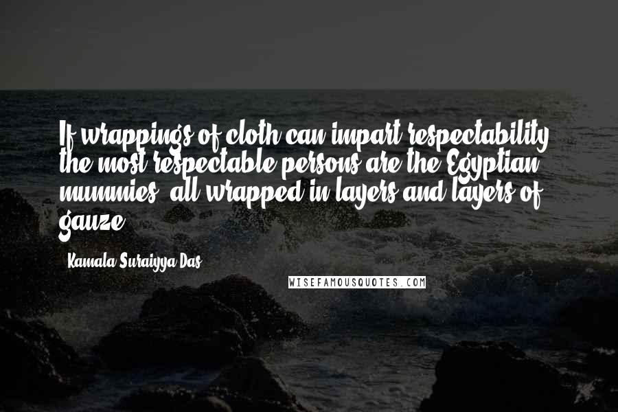 Kamala Suraiyya Das Quotes: If wrappings of cloth can impart respectability, the most respectable persons are the Egyptian mummies, all wrapped in layers and layers of gauze