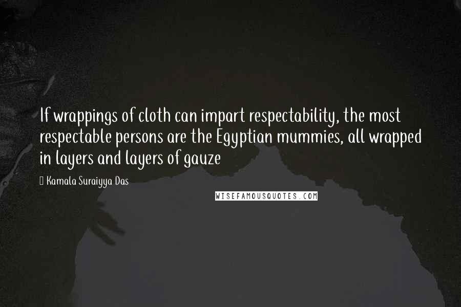 Kamala Suraiyya Das Quotes: If wrappings of cloth can impart respectability, the most respectable persons are the Egyptian mummies, all wrapped in layers and layers of gauze