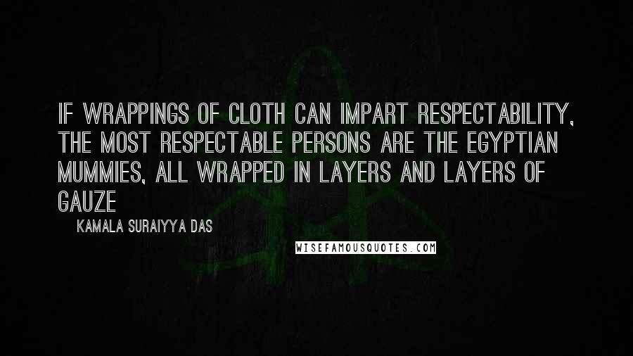 Kamala Suraiyya Das Quotes: If wrappings of cloth can impart respectability, the most respectable persons are the Egyptian mummies, all wrapped in layers and layers of gauze