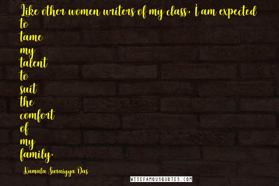 Kamala Suraiyya Das Quotes: Like other women writers of my class, I am expected to tame my talent to suit the comfort of my family.