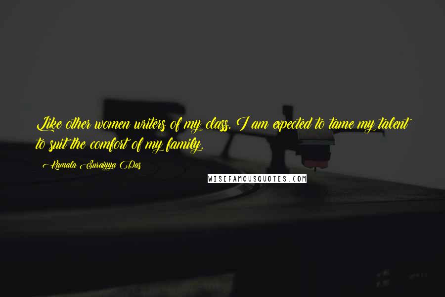 Kamala Suraiyya Das Quotes: Like other women writers of my class, I am expected to tame my talent to suit the comfort of my family.