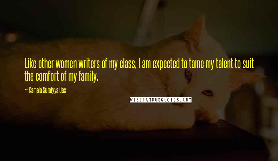 Kamala Suraiyya Das Quotes: Like other women writers of my class, I am expected to tame my talent to suit the comfort of my family.
