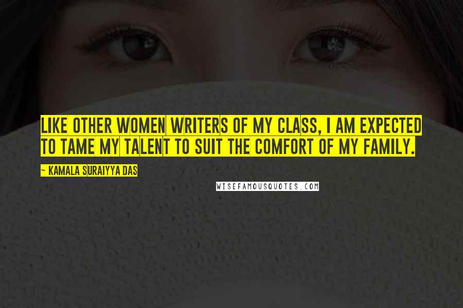 Kamala Suraiyya Das Quotes: Like other women writers of my class, I am expected to tame my talent to suit the comfort of my family.