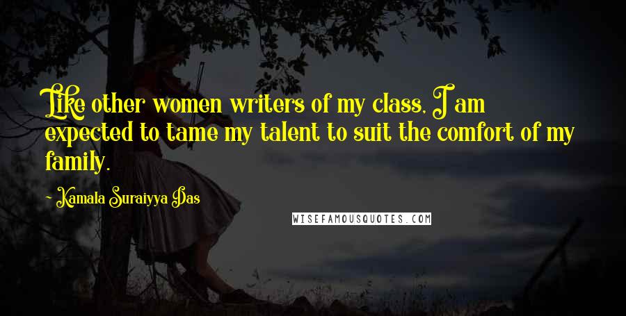Kamala Suraiyya Das Quotes: Like other women writers of my class, I am expected to tame my talent to suit the comfort of my family.