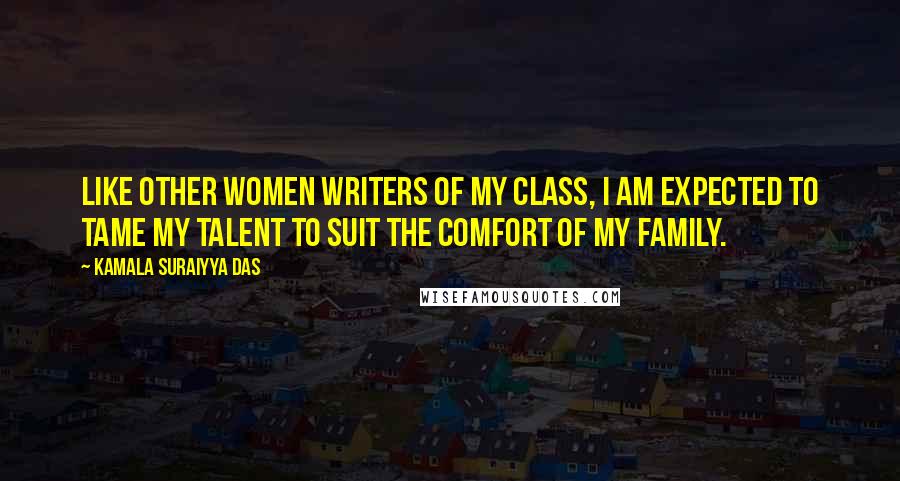 Kamala Suraiyya Das Quotes: Like other women writers of my class, I am expected to tame my talent to suit the comfort of my family.