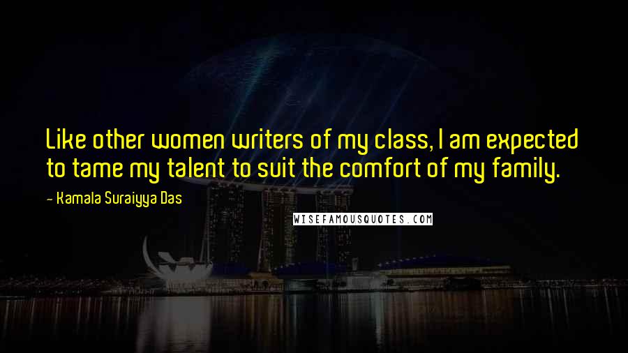 Kamala Suraiyya Das Quotes: Like other women writers of my class, I am expected to tame my talent to suit the comfort of my family.