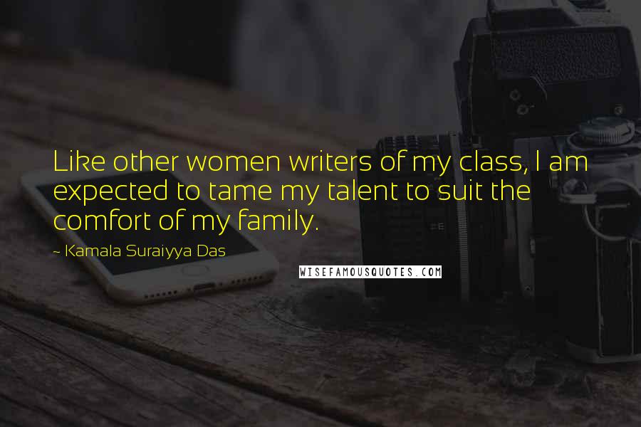 Kamala Suraiyya Das Quotes: Like other women writers of my class, I am expected to tame my talent to suit the comfort of my family.