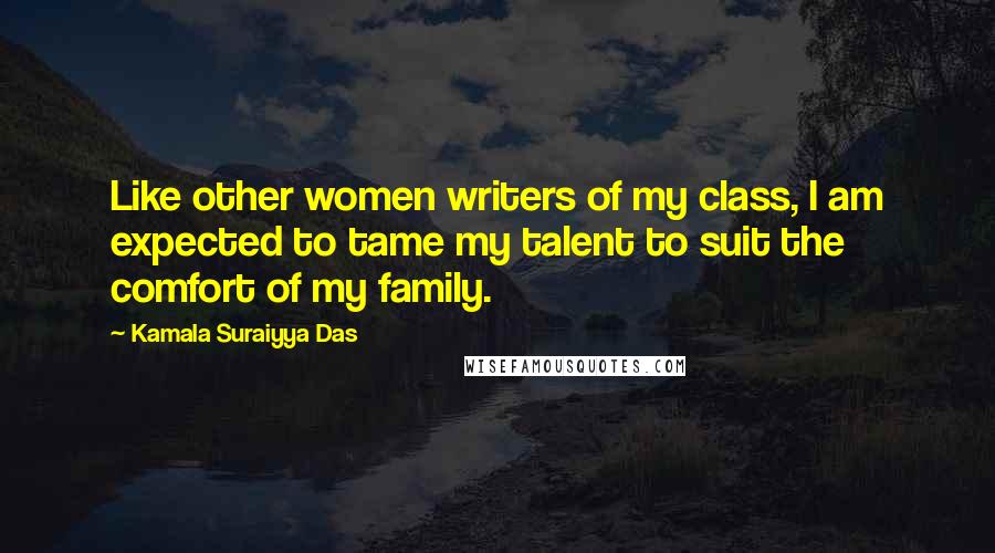 Kamala Suraiyya Das Quotes: Like other women writers of my class, I am expected to tame my talent to suit the comfort of my family.