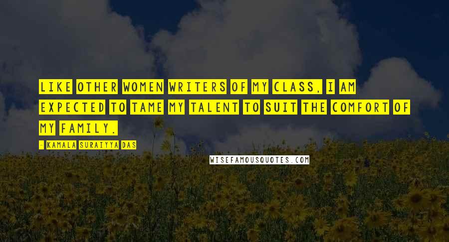 Kamala Suraiyya Das Quotes: Like other women writers of my class, I am expected to tame my talent to suit the comfort of my family.