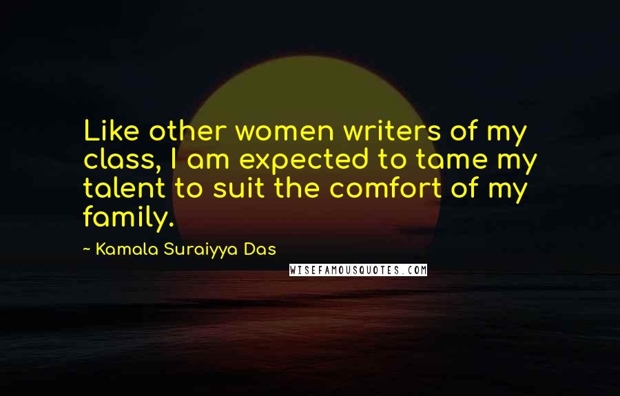Kamala Suraiyya Das Quotes: Like other women writers of my class, I am expected to tame my talent to suit the comfort of my family.