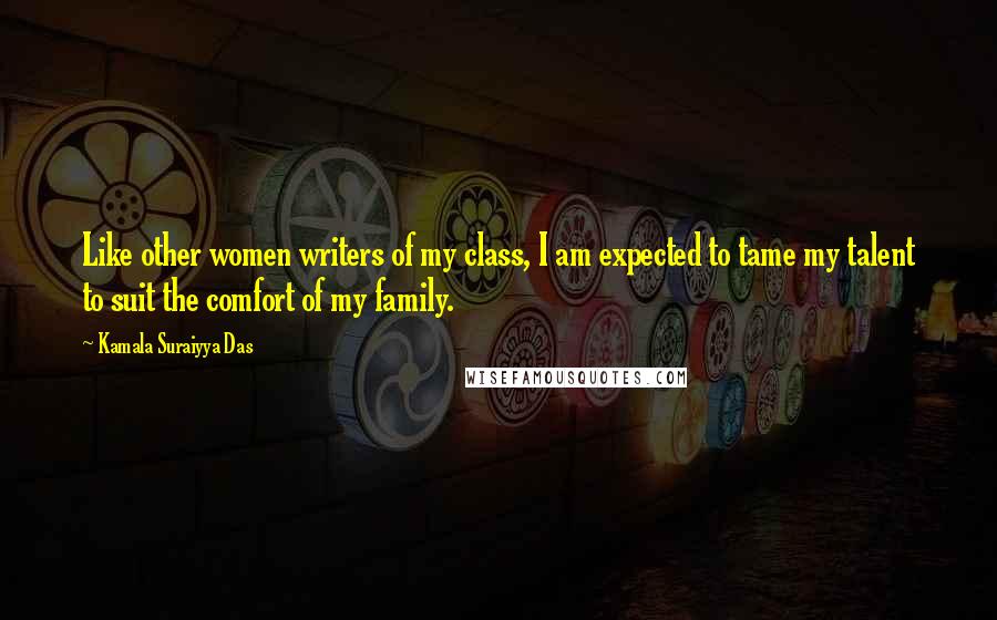 Kamala Suraiyya Das Quotes: Like other women writers of my class, I am expected to tame my talent to suit the comfort of my family.