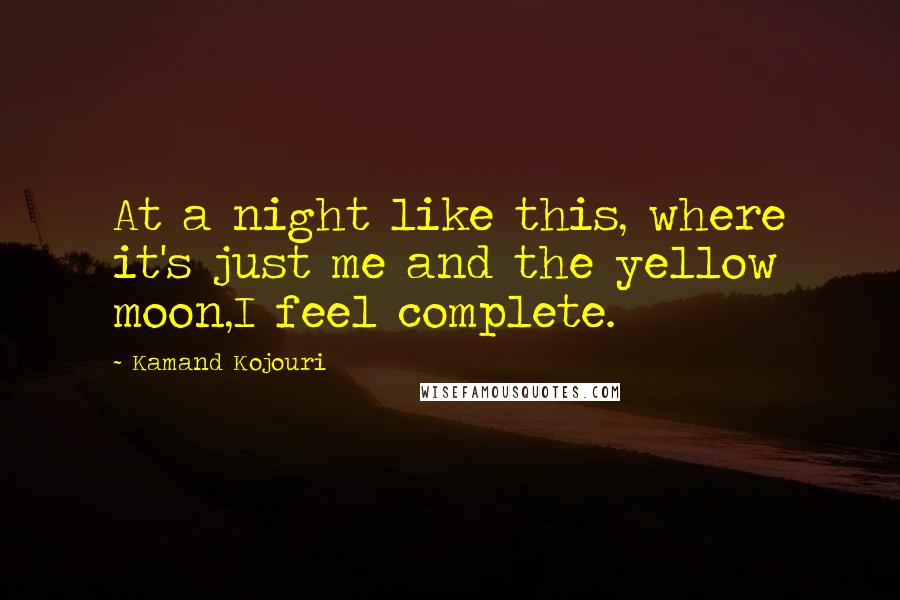 Kamand Kojouri Quotes: At a night like this, where it's just me and the yellow moon,I feel complete.