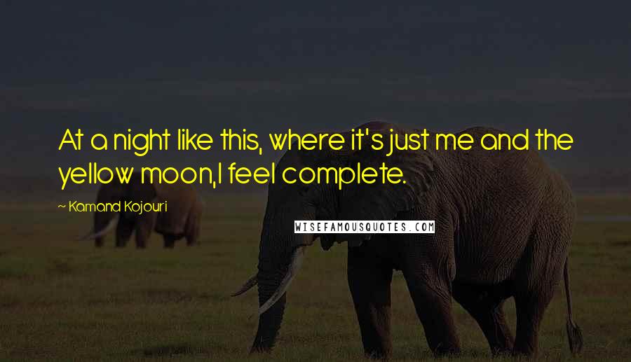 Kamand Kojouri Quotes: At a night like this, where it's just me and the yellow moon,I feel complete.