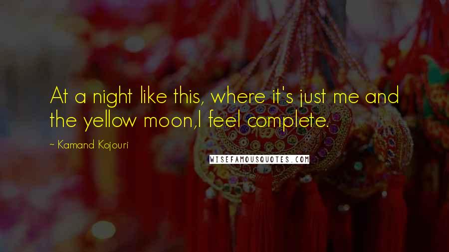 Kamand Kojouri Quotes: At a night like this, where it's just me and the yellow moon,I feel complete.