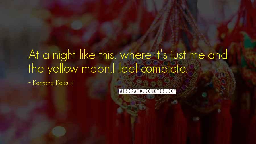 Kamand Kojouri Quotes: At a night like this, where it's just me and the yellow moon,I feel complete.