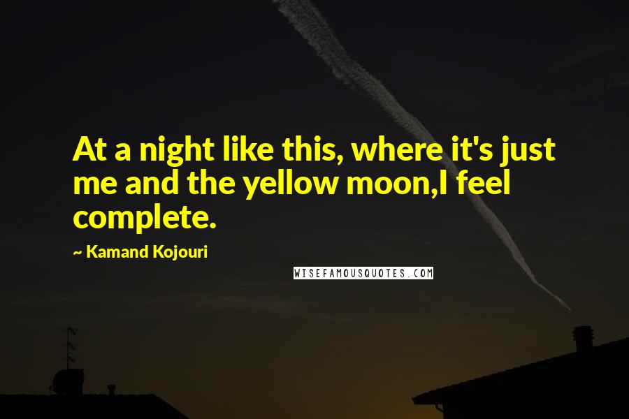 Kamand Kojouri Quotes: At a night like this, where it's just me and the yellow moon,I feel complete.