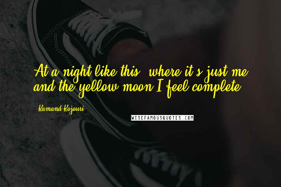 Kamand Kojouri Quotes: At a night like this, where it's just me and the yellow moon,I feel complete.