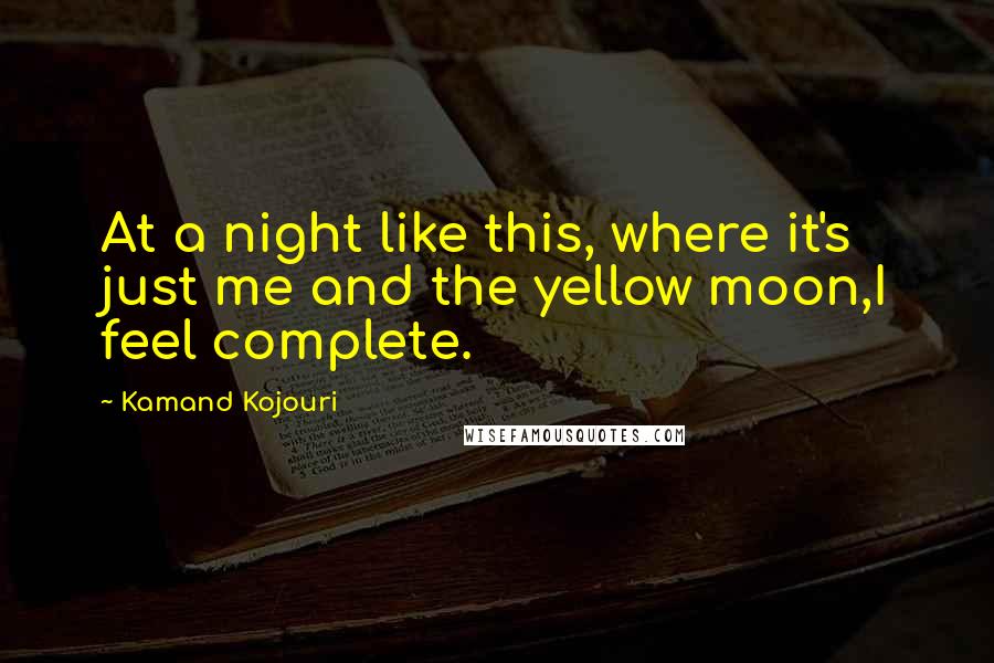 Kamand Kojouri Quotes: At a night like this, where it's just me and the yellow moon,I feel complete.