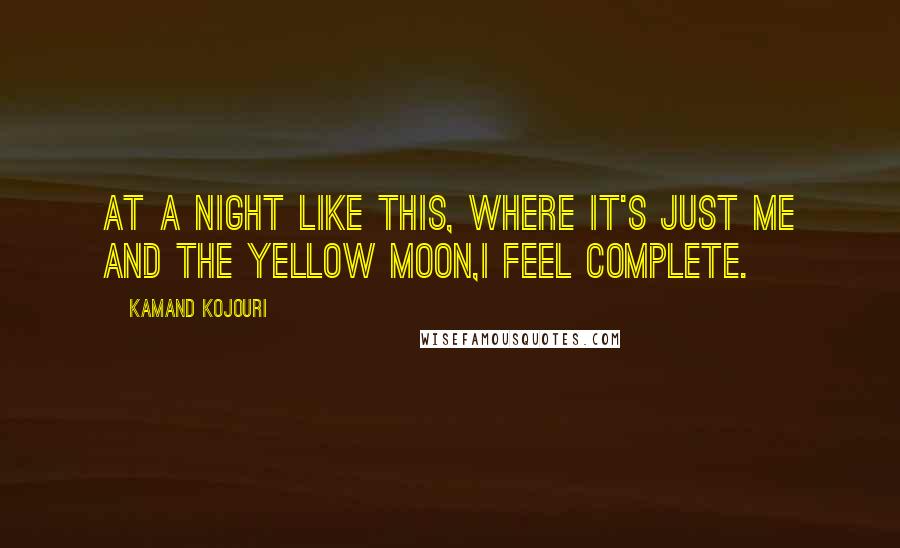 Kamand Kojouri Quotes: At a night like this, where it's just me and the yellow moon,I feel complete.