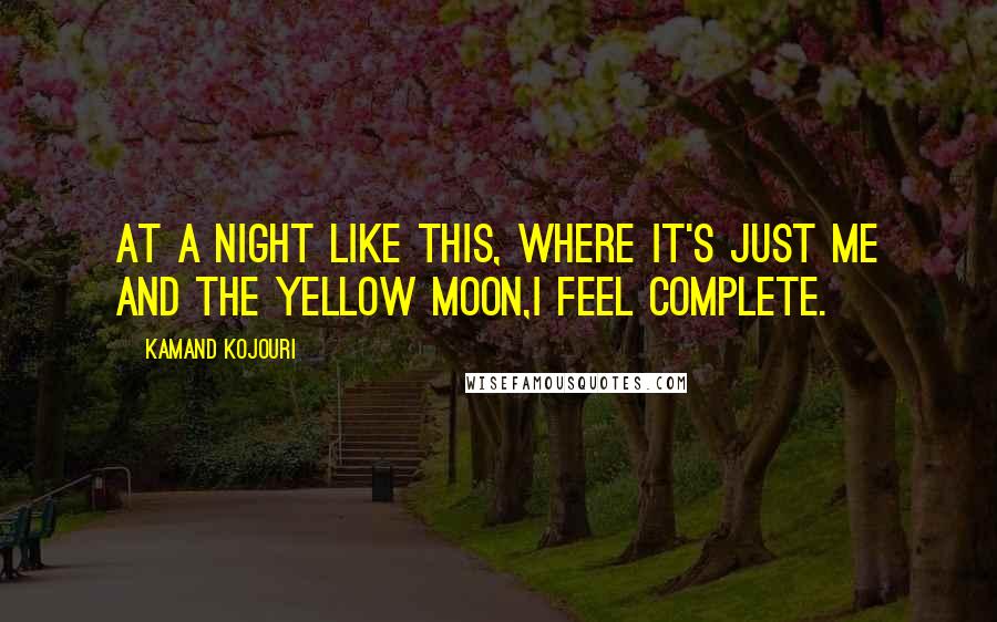 Kamand Kojouri Quotes: At a night like this, where it's just me and the yellow moon,I feel complete.