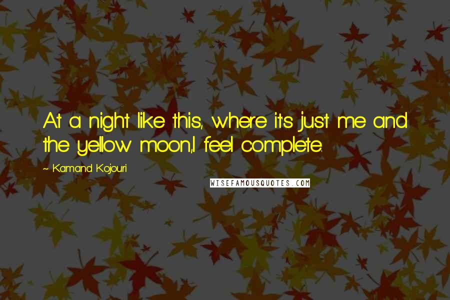 Kamand Kojouri Quotes: At a night like this, where it's just me and the yellow moon,I feel complete.