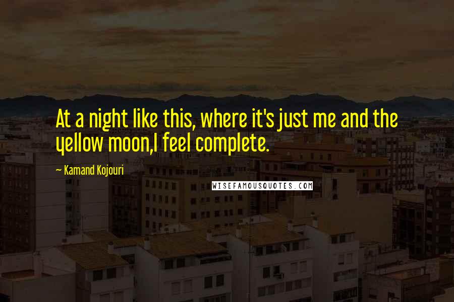 Kamand Kojouri Quotes: At a night like this, where it's just me and the yellow moon,I feel complete.