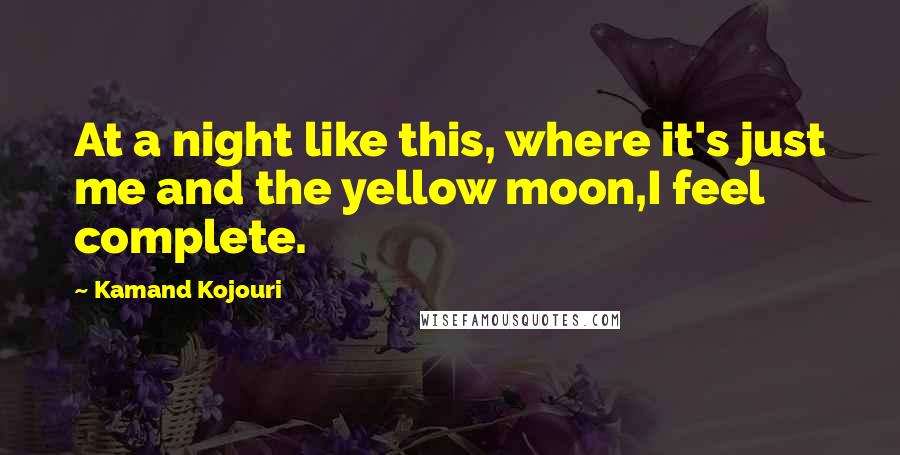 Kamand Kojouri Quotes: At a night like this, where it's just me and the yellow moon,I feel complete.