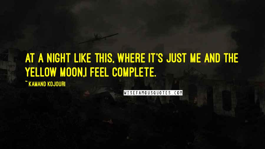 Kamand Kojouri Quotes: At a night like this, where it's just me and the yellow moon,I feel complete.