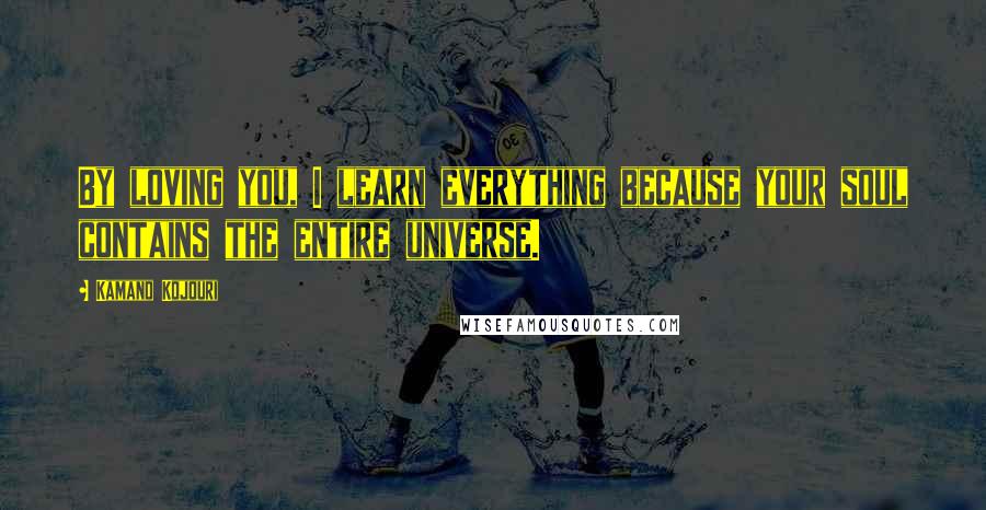 Kamand Kojouri Quotes: By loving you, I learn everything because your soul contains the entire universe.