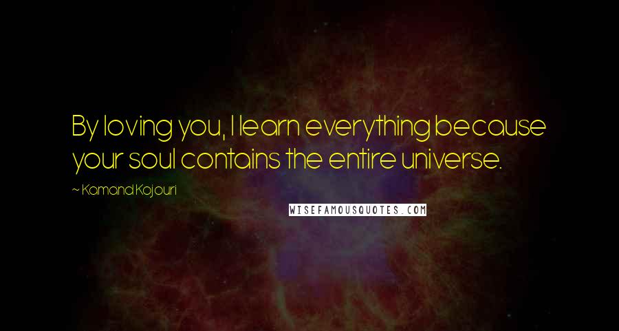 Kamand Kojouri Quotes: By loving you, I learn everything because your soul contains the entire universe.