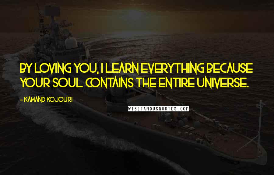 Kamand Kojouri Quotes: By loving you, I learn everything because your soul contains the entire universe.