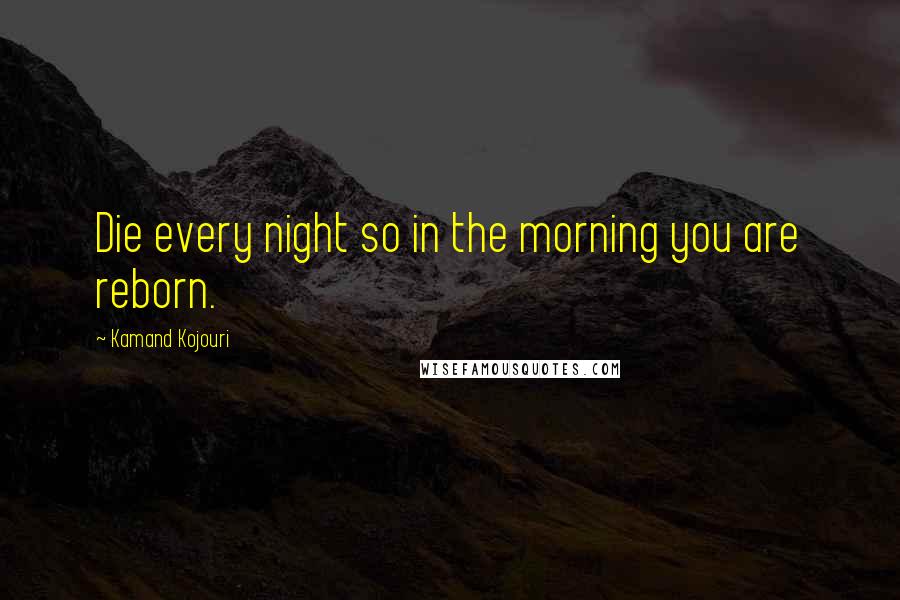 Kamand Kojouri Quotes: Die every night so in the morning you are reborn.