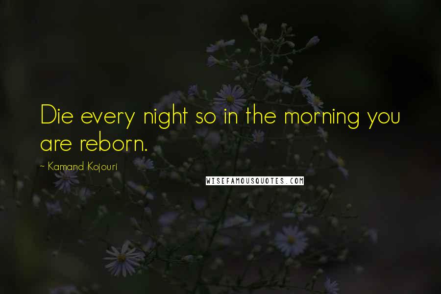 Kamand Kojouri Quotes: Die every night so in the morning you are reborn.